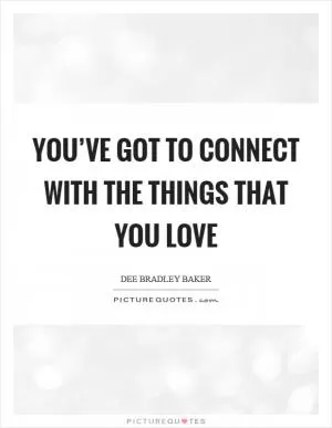You’ve got to connect with the things that you love Picture Quote #1