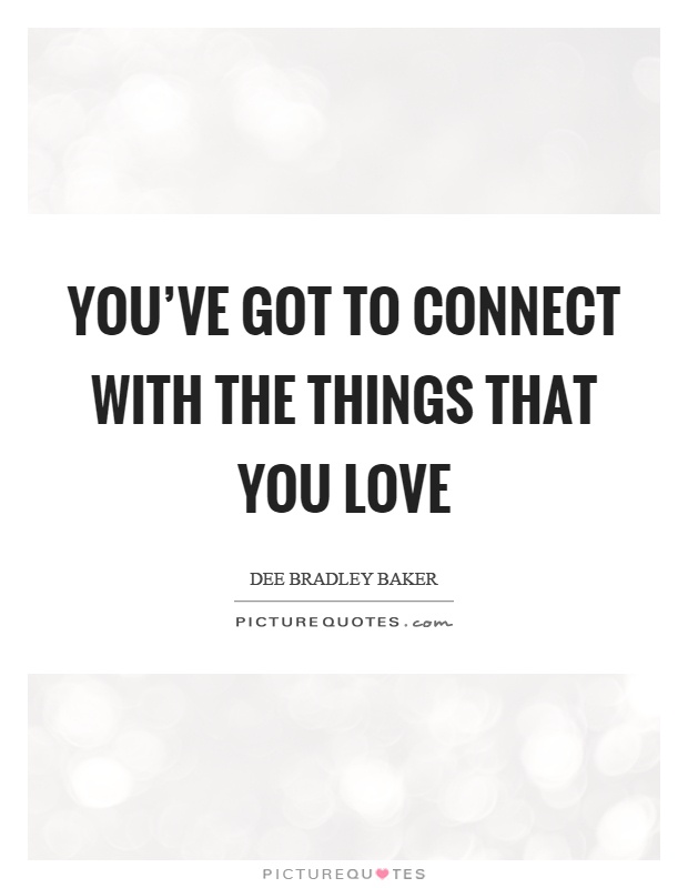 You've got to connect with the things that you love Picture Quote #1