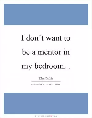 I don’t want to be a mentor in my bedroom Picture Quote #1