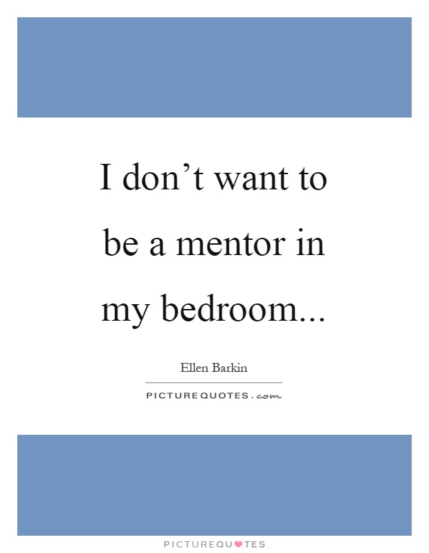 I don't want to be a mentor in my bedroom Picture Quote #1