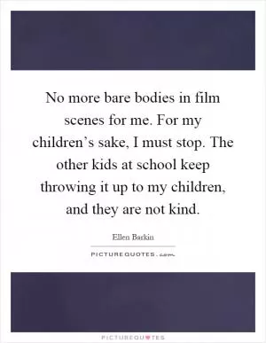 No more bare bodies in film scenes for me. For my children’s sake, I must stop. The other kids at school keep throwing it up to my children, and they are not kind Picture Quote #1