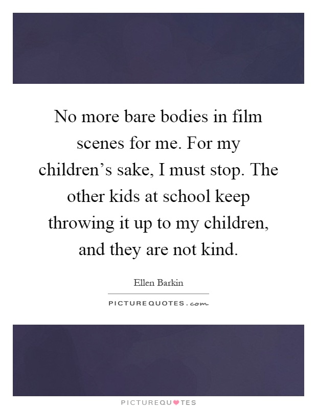 No more bare bodies in film scenes for me. For my children's sake, I must stop. The other kids at school keep throwing it up to my children, and they are not kind Picture Quote #1