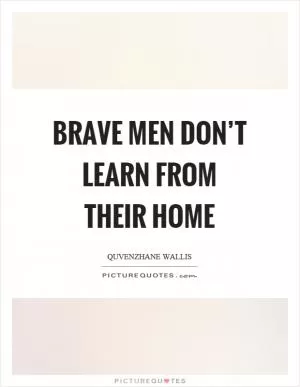 Brave men don’t learn from their home Picture Quote #1