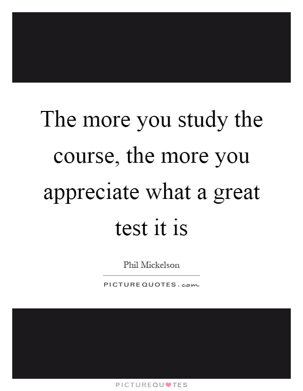 The more you study the course, the more you appreciate what a great test it is Picture Quote #1