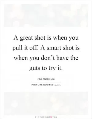A great shot is when you pull it off. A smart shot is when you don’t have the guts to try it Picture Quote #1