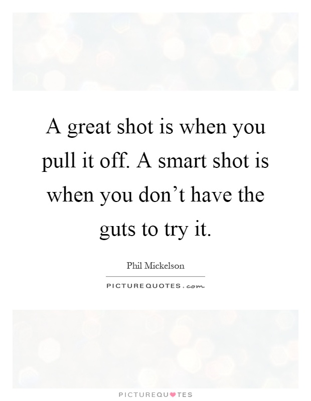 A great shot is when you pull it off. A smart shot is when you don't have the guts to try it Picture Quote #1