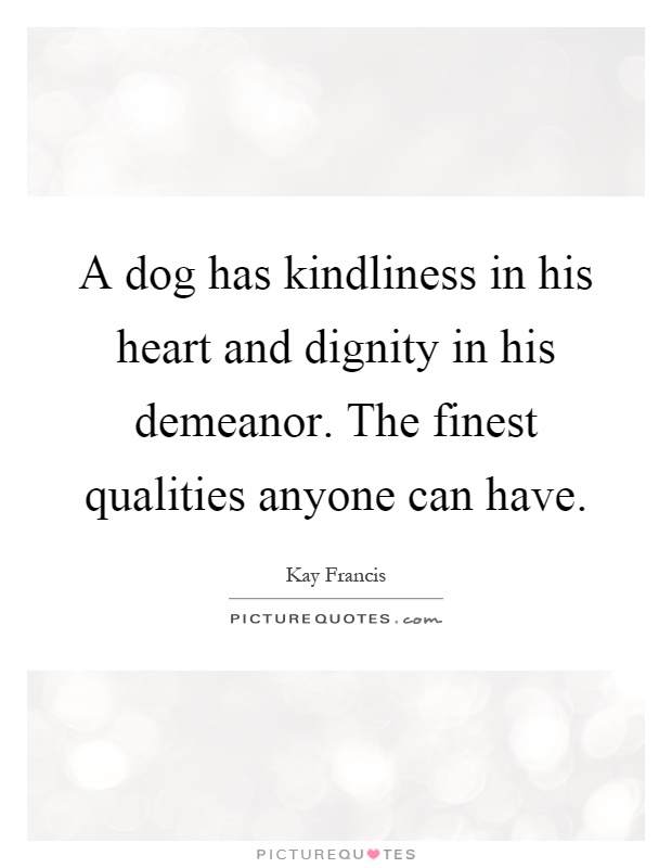A dog has kindliness in his heart and dignity in his demeanor. The finest qualities anyone can have Picture Quote #1