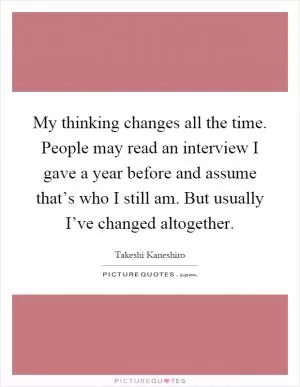 My thinking changes all the time. People may read an interview I gave a year before and assume that’s who I still am. But usually I’ve changed altogether Picture Quote #1
