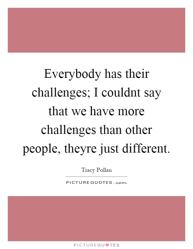 Everybody has their challenges; I couldnt say that we have more challenges than other people, theyre just different Picture Quote #1