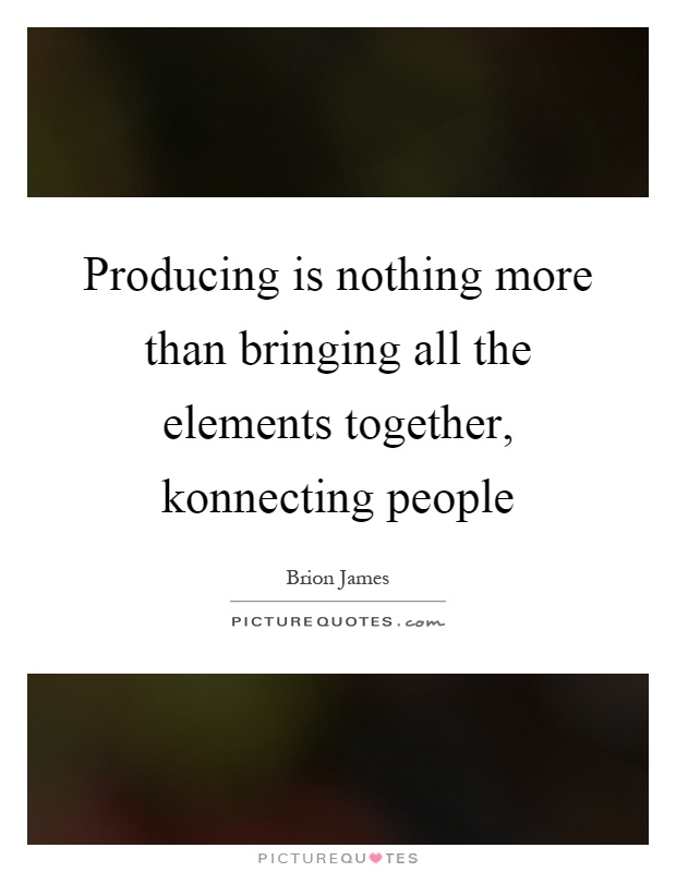 Producing is nothing more than bringing all the elements together, konnecting people Picture Quote #1