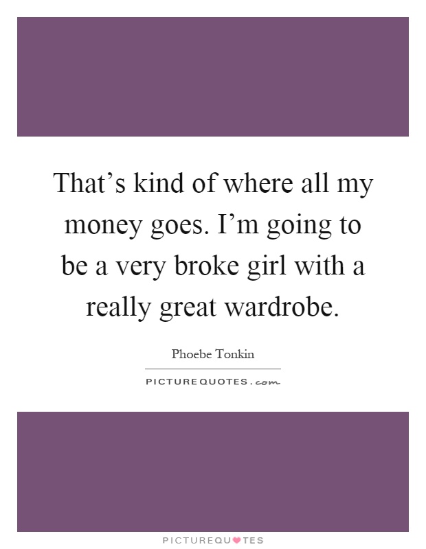 That's kind of where all my money goes. I'm going to be a very broke girl with a really great wardrobe Picture Quote #1