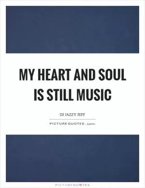 My heart and soul is still music Picture Quote #1