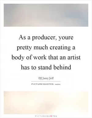 As a producer, youre pretty much creating a body of work that an artist has to stand behind Picture Quote #1