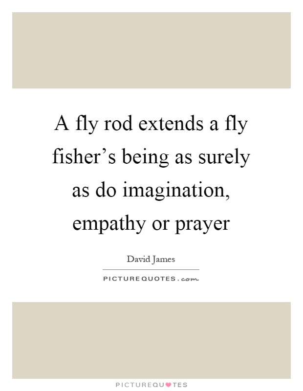 A fly rod extends a fly fisher's being as surely as do imagination, empathy or prayer Picture Quote #1