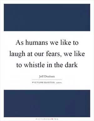 As humans we like to laugh at our fears, we like to whistle in the dark Picture Quote #1