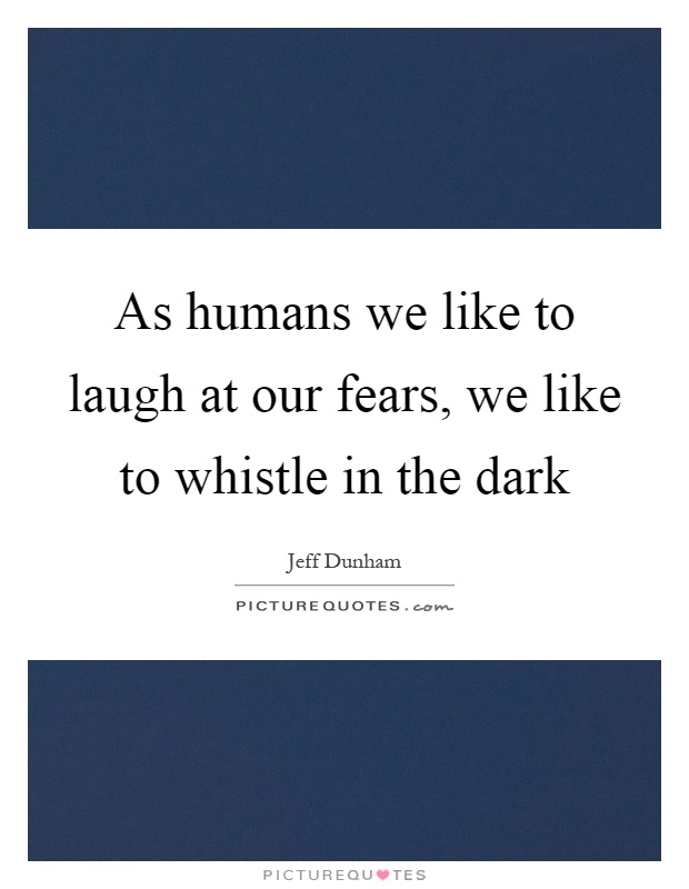 As humans we like to laugh at our fears, we like to whistle in the dark Picture Quote #1