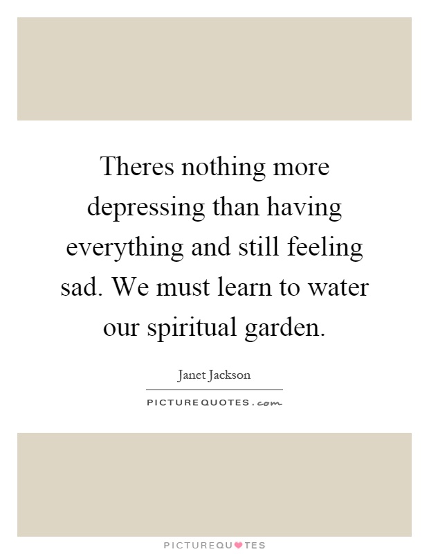 Theres nothing more depressing than having everything and still feeling sad. We must learn to water our spiritual garden Picture Quote #1