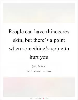 People can have rhinoceros skin, but there’s a point when something’s going to hurt you Picture Quote #1