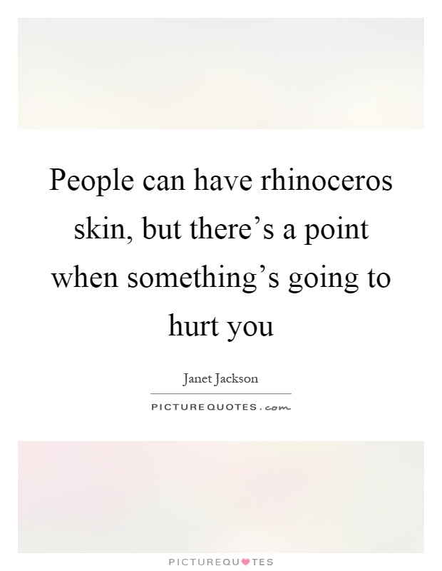 People can have rhinoceros skin, but there's a point when something's going to hurt you Picture Quote #1