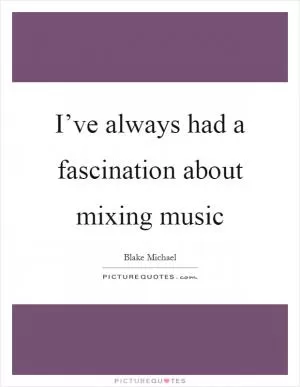 I’ve always had a fascination about mixing music Picture Quote #1