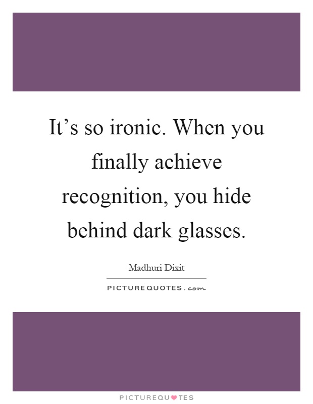 It's so ironic. When you finally achieve recognition, you hide behind dark glasses Picture Quote #1