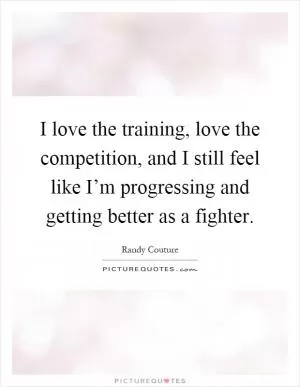 I love the training, love the competition, and I still feel like I’m progressing and getting better as a fighter Picture Quote #1
