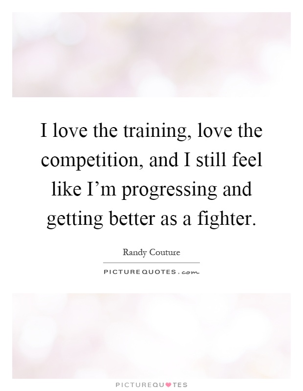 I love the training, love the competition, and I still feel like I'm progressing and getting better as a fighter Picture Quote #1