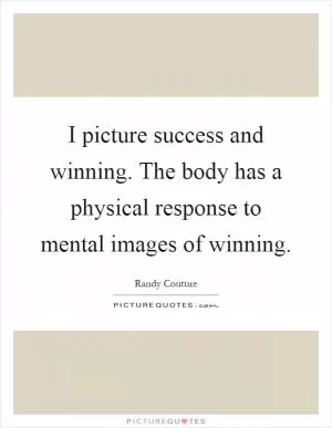 I picture success and winning. The body has a physical response to mental images of winning Picture Quote #1