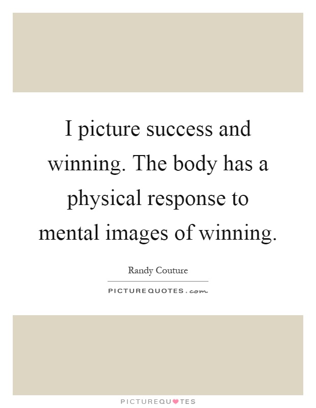 I picture success and winning. The body has a physical response to mental images of winning Picture Quote #1