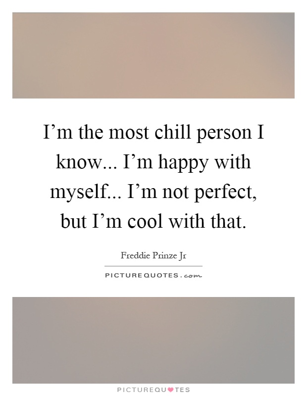 I'm the most chill person I know... I'm happy with myself... I'm not perfect, but I'm cool with that Picture Quote #1