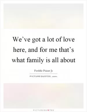 We’ve got a lot of love here, and for me that’s what family is all about Picture Quote #1