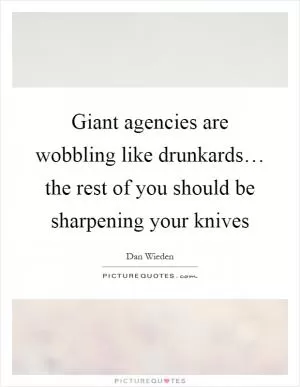 Giant agencies are wobbling like drunkards… the rest of you should be sharpening your knives Picture Quote #1