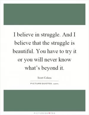 I believe in struggle. And I believe that the struggle is beautiful. You have to try it or you will never know what’s beyond it Picture Quote #1