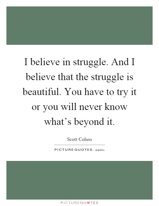 I believe in struggle. And I believe that the struggle is beautiful. You have to try it or you will never know what's beyond it Picture Quote #1