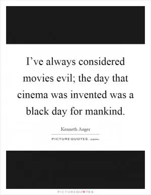 I’ve always considered movies evil; the day that cinema was invented was a black day for mankind Picture Quote #1