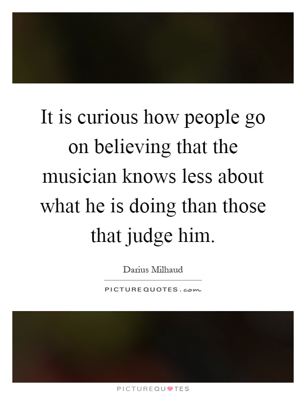 It is curious how people go on believing that the musician knows less about what he is doing than those that judge him Picture Quote #1