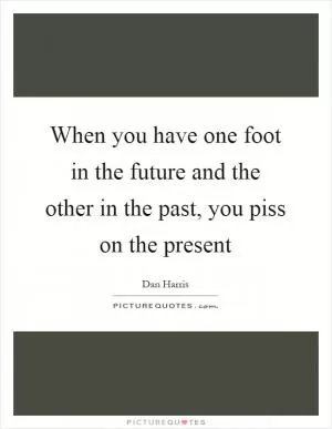When you have one foot in the future and the other in the past, you piss on the present Picture Quote #1