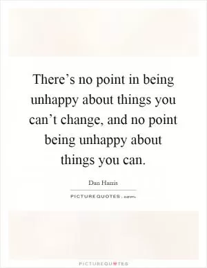 There’s no point in being unhappy about things you can’t change, and no point being unhappy about things you can Picture Quote #1