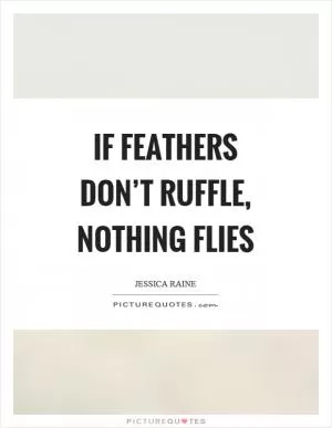 If feathers don’t ruffle, nothing flies Picture Quote #1