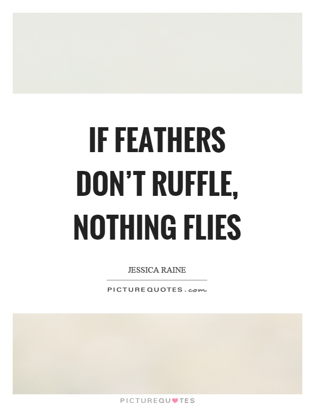 If feathers don't ruffle, nothing flies Picture Quote #1
