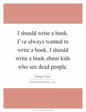I should write a book. I’ve always wanted to write a book. I should write a book about kids who see dead people Picture Quote #1