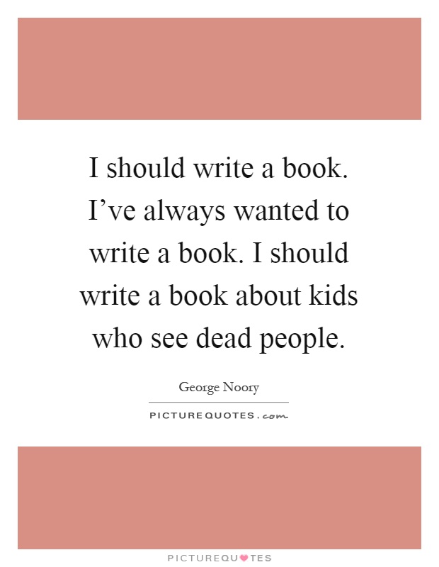 I should write a book. I've always wanted to write a book. I should write a book about kids who see dead people Picture Quote #1