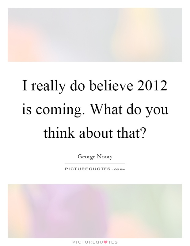 I really do believe 2012 is coming. What do you think about that? Picture Quote #1