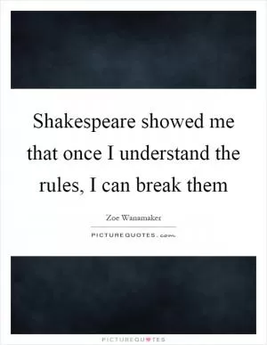 Shakespeare showed me that once I understand the rules, I can break them Picture Quote #1