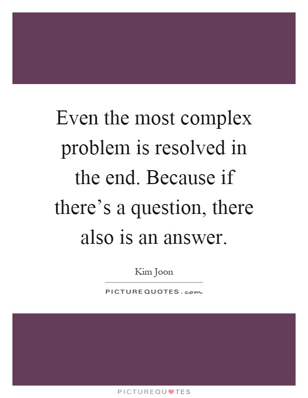 Even the most complex problem is resolved in the end. Because if there's a question, there also is an answer Picture Quote #1