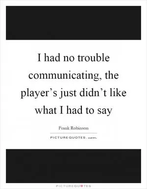 I had no trouble communicating, the player’s just didn’t like what I had to say Picture Quote #1
