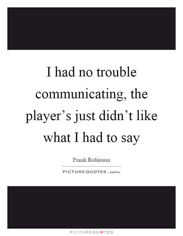 I had no trouble communicating, the player's just didn't like what I had to say Picture Quote #1