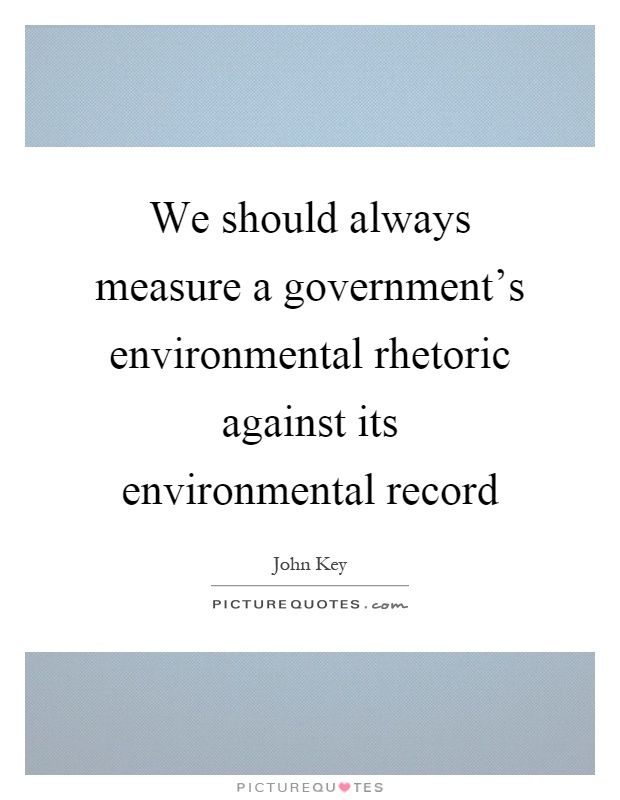 We should always measure a government's environmental rhetoric against its environmental record Picture Quote #1