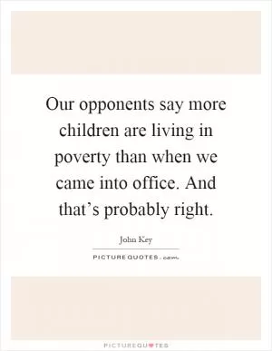 Our opponents say more children are living in poverty than when we came into office. And that’s probably right Picture Quote #1