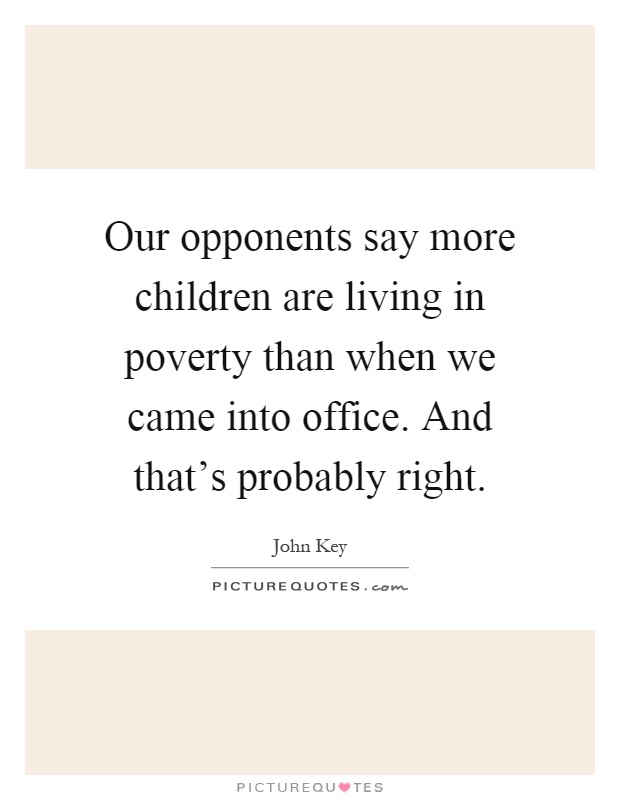 Our opponents say more children are living in poverty than when we came into office. And that's probably right Picture Quote #1